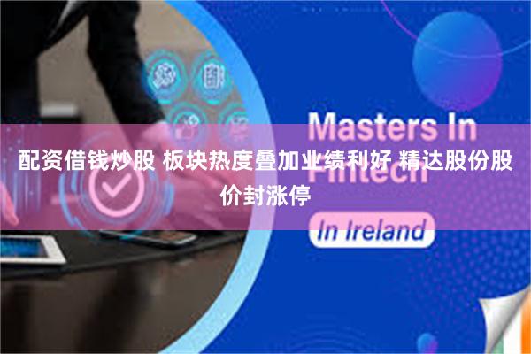 配资借钱炒股 板块热度叠加业绩利好 精达股份股价封涨停