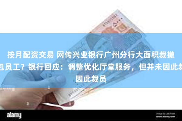 按月配资交易 网传兴业银行广州分行大面积裁撤外包员工？银行回应：调整优化厅堂服务，但并未因此裁员