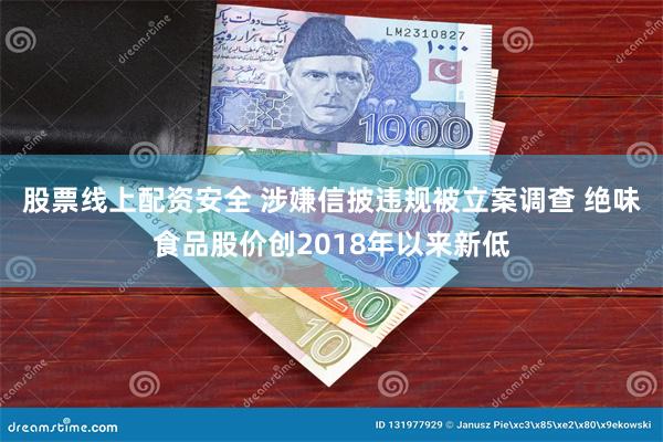 股票线上配资安全 涉嫌信披违规被立案调查 绝味食品股价创2018年以来新低