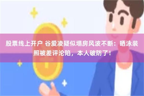 股票线上开户 谷爱凌疑似塌房风波不断：晒泳装照被差评沦陷，本人破防了！