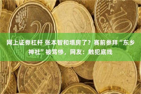 网上证劵杠杆 张本智和塌房了？赛前参拜“东乡神社”被骂惨，网友：触犯底线