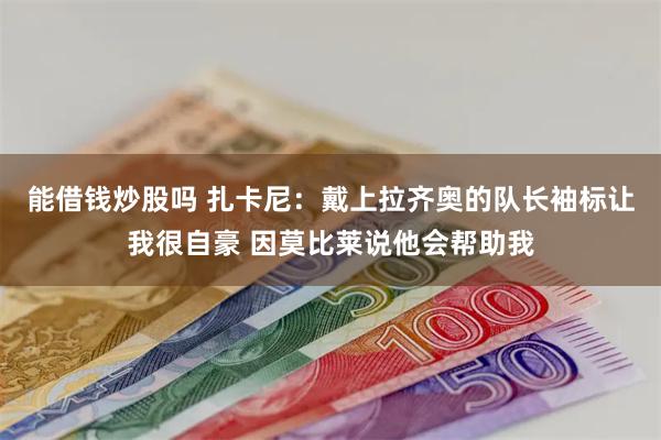 能借钱炒股吗 扎卡尼：戴上拉齐奥的队长袖标让我很自豪 因莫比莱说他会帮助我
