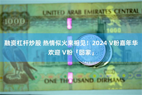 融资杠杆炒股 热情似火来相见！2024 V粉嘉年华欢迎 V粉「回家」