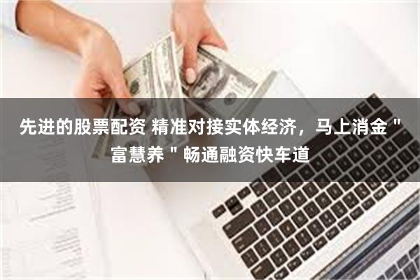 先进的股票配资 精准对接实体经济，马上消金＂富慧养＂畅通融资快车道