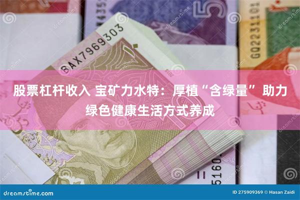 股票杠杆收入 宝矿力水特：厚植“含绿量” 助力绿色健康生活方式养成