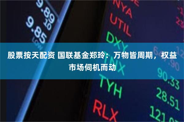 股票按天配资 国联基金郑玲：万物皆周期，权益市场伺机而动