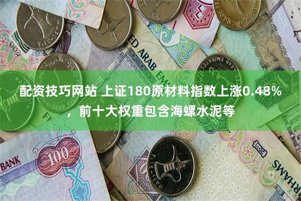 配资技巧网站 上证180原材料指数上涨0.48%，前十大权重包含海螺水泥等