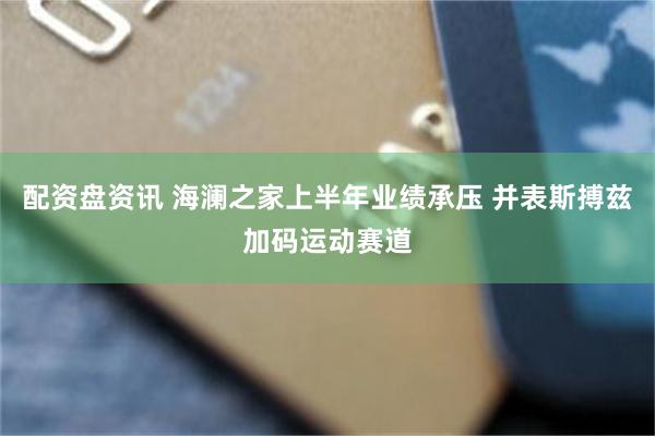 配资盘资讯 海澜之家上半年业绩承压 并表斯搏兹加码运动赛道