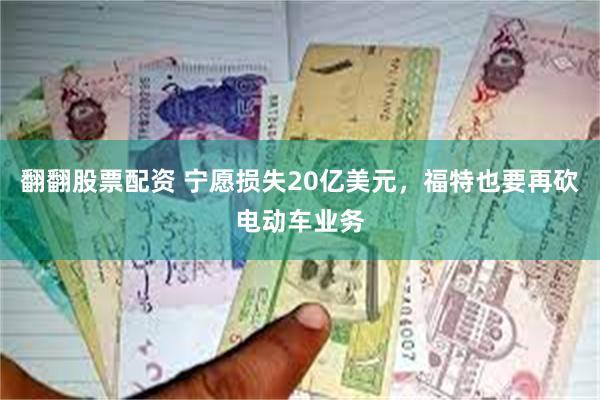 翻翻股票配资 宁愿损失20亿美元，福特也要再砍电动车业务