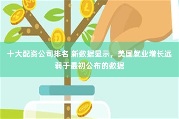 十大配资公司排名 新数据显示，美国就业增长远弱于最初公布的数据