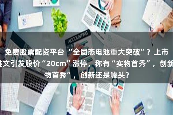 免费股票配资平台 “全固态电池重大突破”？上市公司一则推文引发股价“20cm”涨停，称有“实物首秀”，创新还是噱头？