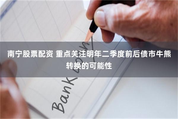 南宁股票配资 重点关注明年二季度前后债市牛熊转换的可能性