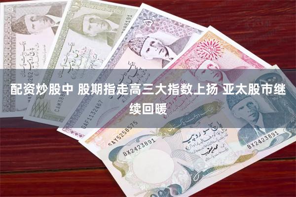 配资炒股中 股期指走高三大指数上扬 亚太股市继续回暖
