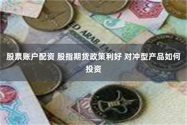 股票账户配资 股指期货政策利好 对冲型产品如何投资