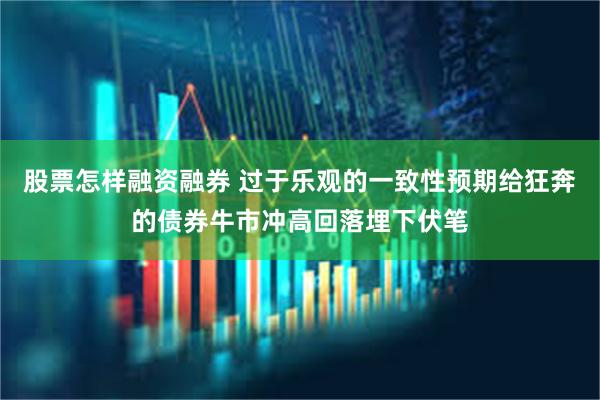 股票怎样融资融券 过于乐观的一致性预期给狂奔的债券牛市冲高回落埋下伏笔