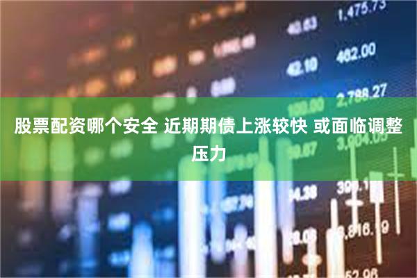 股票配资哪个安全 近期期债上涨较快 或面临调整压力