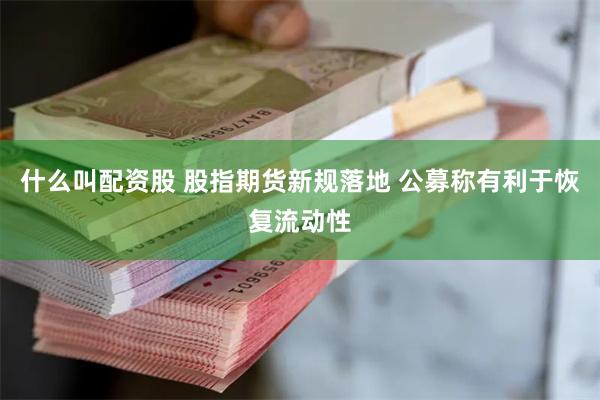 什么叫配资股 股指期货新规落地 公募称有利于恢复流动性