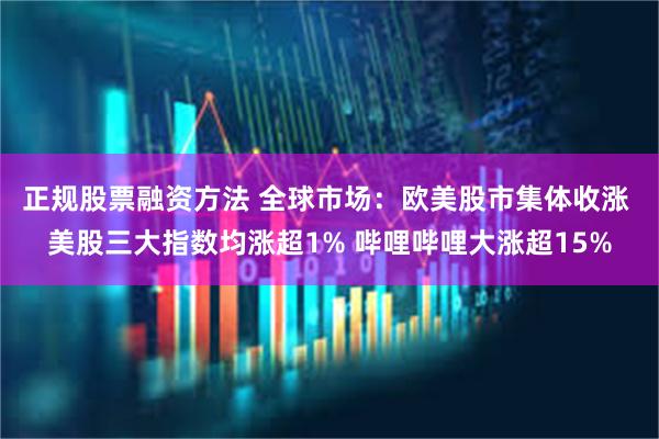 正规股票融资方法 全球市场：欧美股市集体收涨 美股三大指数均涨超1% 哔哩哔哩大涨超15%