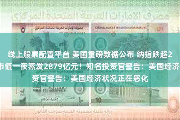 线上股票配置平台 美国重磅数据公布 纳指跌超299点 特斯拉市值一夜蒸发2879亿元！知名投资官警告：美国经济状况正在恶化