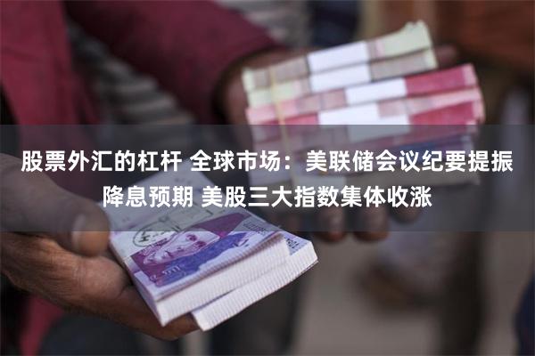 股票外汇的杠杆 全球市场：美联储会议纪要提振降息预期 美股三大指数集体收涨
