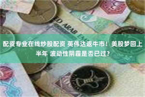 配资专业在线炒股配资 英伟达返牛市！美股梦回上半年 波动性阴霾是否已过？