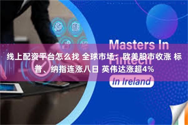 线上配资平台怎么找 全球市场：欧美股市收涨 标普、纳指连涨八日 英伟达涨超4%