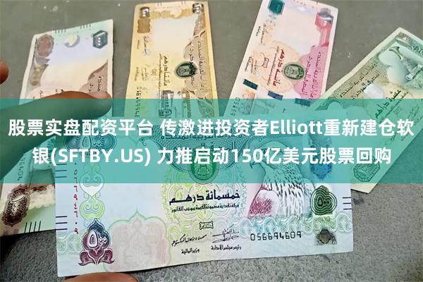 股票实盘配资平台 传激进投资者Elliott重新建仓软银(SFTBY.US) 力推启动150亿美元股票回购