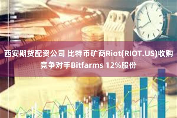 西安期货配资公司 比特币矿商Riot(RIOT.US)收购竞争对手Bitfarms 12%股份