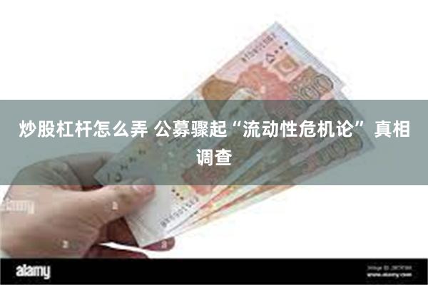 炒股杠杆怎么弄 公募骤起“流动性危机论” 真相调查