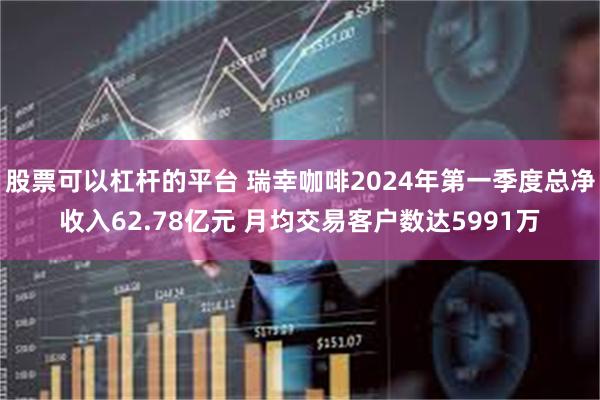股票可以杠杆的平台 瑞幸咖啡2024年第一季度总净收入62.78亿元 月均交易客户数达5991万