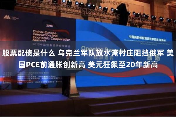 股票配债是什么 乌克兰军队放水淹村庄阻挡俄军 美国PCE前通胀创新高 美元狂飙至20年新高