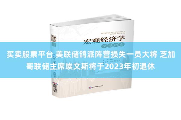 买卖股票平台 美联储鸽派阵营损失一员大将 芝加哥联储主席埃文斯将于2023年初退休