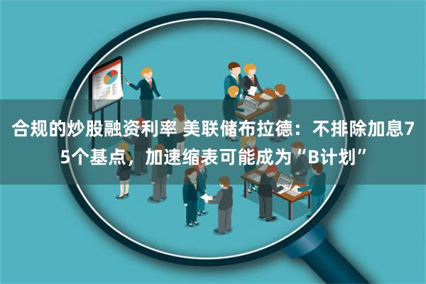 合规的炒股融资利率 美联储布拉德：不排除加息75个基点，加速缩表可能成为“B计划”
