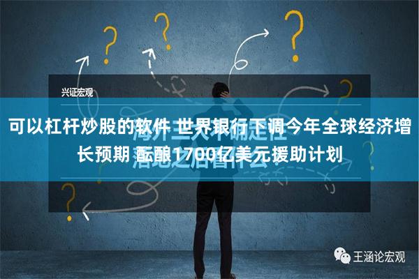 可以杠杆炒股的软件 世界银行下调今年全球经济增长预期 酝酿1700亿美元援助计划