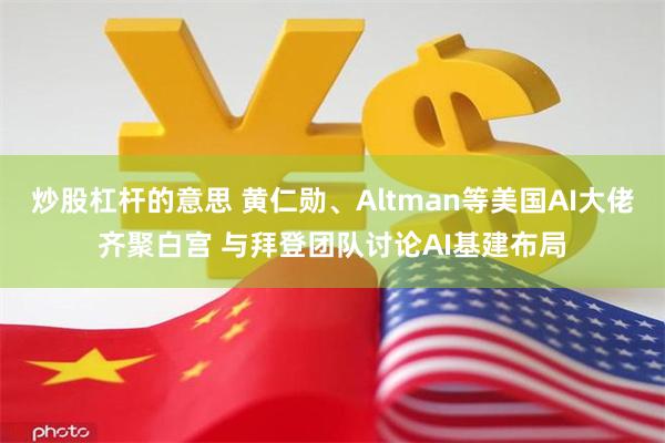 炒股杠杆的意思 黄仁勋、Altman等美国AI大佬齐聚白宫 与拜登团队讨论AI基建布局