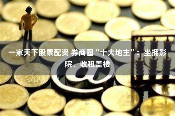 一家天下股票配资 券商圈“十大地主”：坐拥影院、收租盖楼