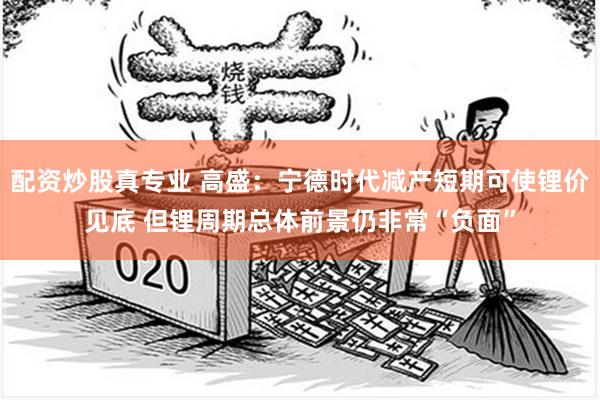 配资炒股真专业 高盛：宁德时代减产短期可使锂价见底 但锂周期总体前景仍非常“负面”