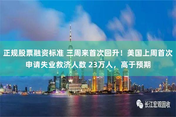 正规股票融资标准 三周来首次回升！美国上周首次申请失业救济人数 23万人，高于预期