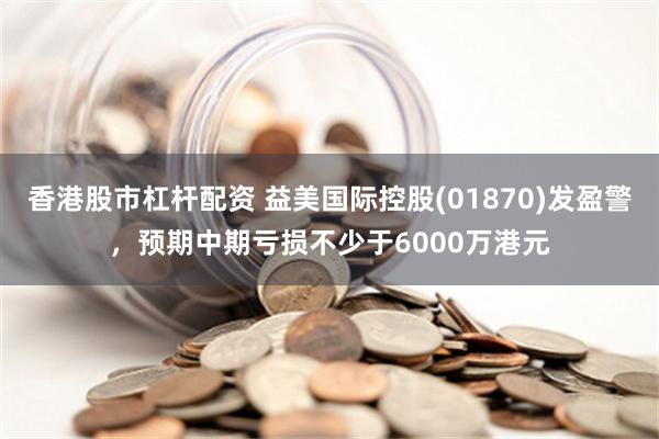 香港股市杠杆配资 益美国际控股(01870)发盈警，预期中期亏损不少于6000万港元