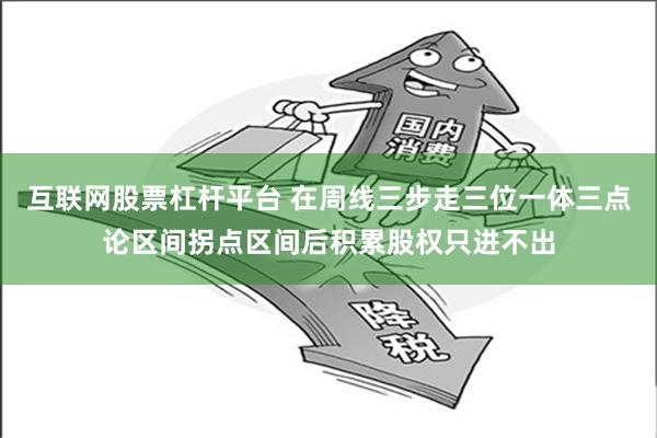 互联网股票杠杆平台 在周线三步走三位一体三点论区间拐点区间后积累股权只进不出