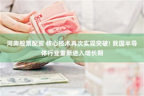 河南股票配资 核心技术再次实现突破! 我国半导体行业重新进入增长期