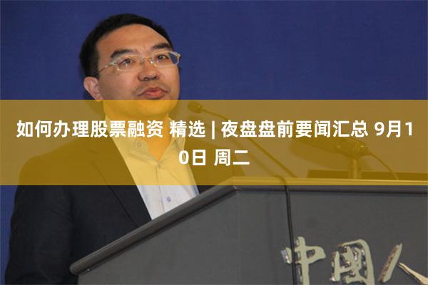 如何办理股票融资 精选 | 夜盘盘前要闻汇总 9月10日 周二