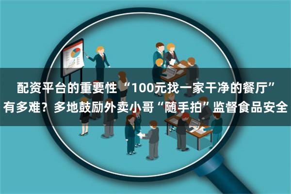 配资平台的重要性 “100元找一家干净的餐厅”有多难？多地鼓励外卖小哥“随手拍”监督食品安全