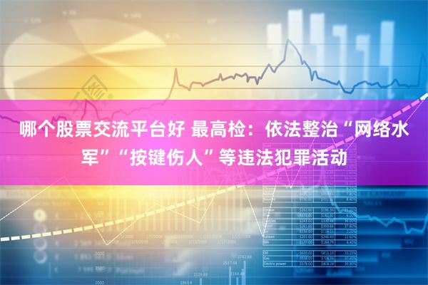 哪个股票交流平台好 最高检：依法整治“网络水军”“按键伤人”等违法犯罪活动