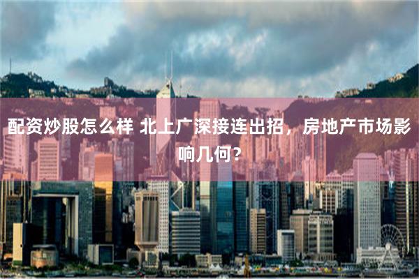 配资炒股怎么样 北上广深接连出招，房地产市场影响几何？