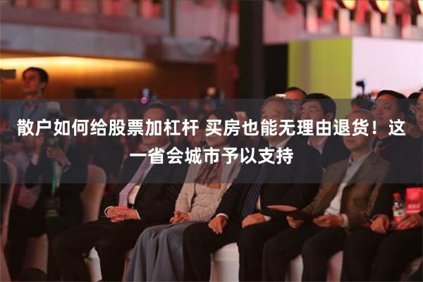 散户如何给股票加杠杆 买房也能无理由退货！这一省会城市予以支持