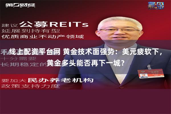 线上配资平台网 黄金技术面强势：美元疲软下，黄金多头能否再下一城？