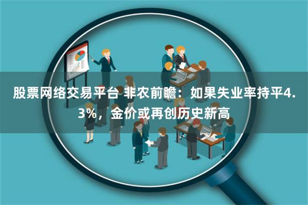 股票网络交易平台 非农前瞻：如果失业率持平4.3%，金价或再创历史新高