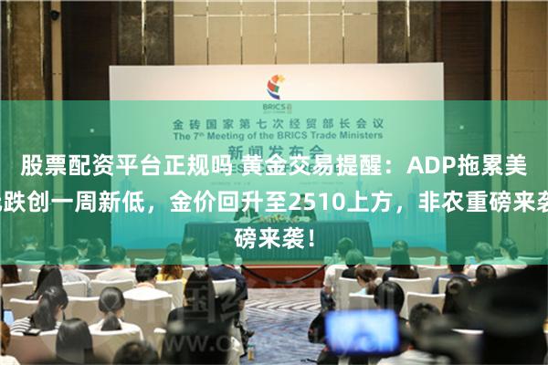 股票配资平台正规吗 黄金交易提醒：ADP拖累美元跌创一周新低，金价回升至2510上方，非农重磅来袭！