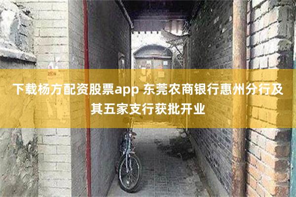 下载杨方配资股票app 东莞农商银行惠州分行及其五家支行获批开业